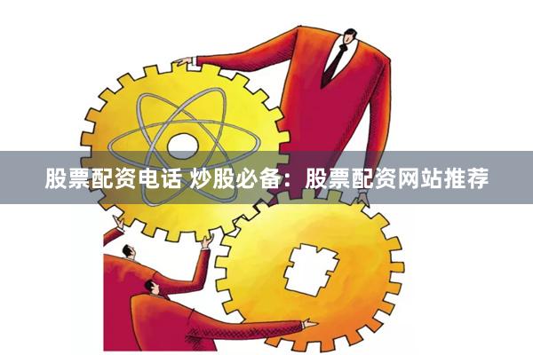 股票配资电话 炒股必备：股票配资网站推荐