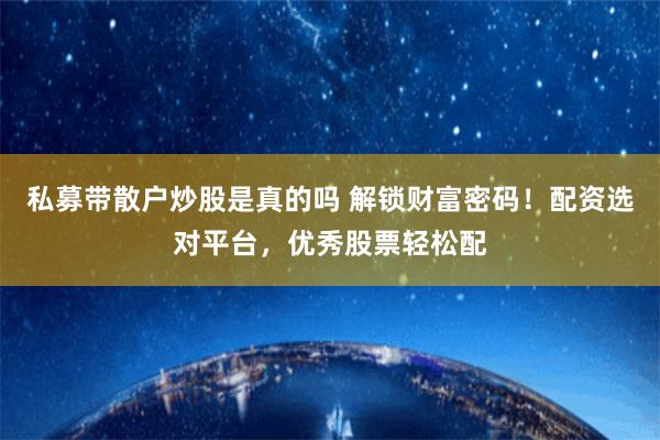 私募带散户炒股是真的吗 解锁财富密码！配资选对平台，优秀股票轻松配