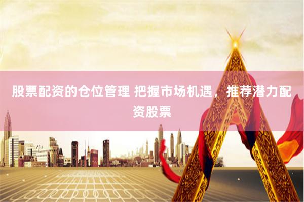 股票配资的仓位管理 把握市场机遇，推荐潜力配资股票