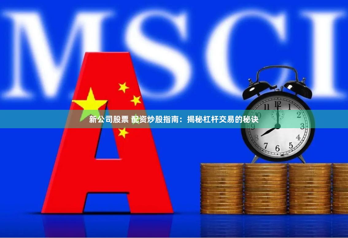 新公司股票 配资炒股指南：揭秘杠杆交易的秘诀