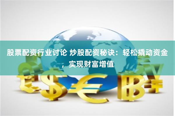 股票配资行业讨论 炒股配资秘诀：轻松撬动资金，实现财富增值
