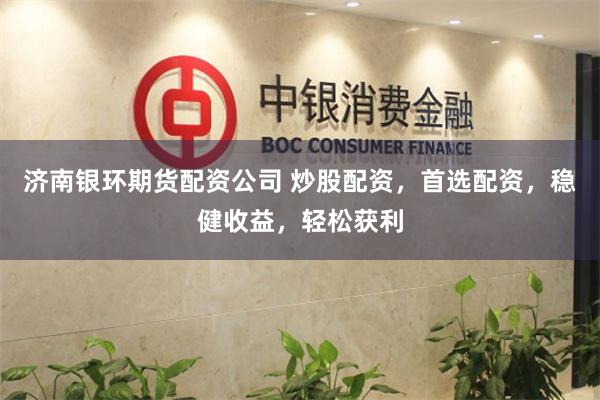 济南银环期货配资公司 炒股配资，首选配资，稳健收益，轻松获利