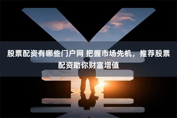 股票配资有哪些门户网 把握市场先机，推荐股票配资助你财富增值