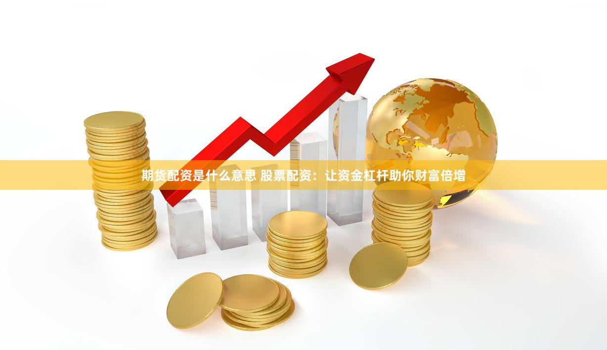 期货配资是什么意思 股票配资：让资金杠杆助你财富倍增