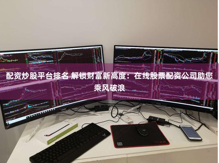 配资炒股平台排名 解锁财富新高度：在线股票配资公司助您乘风破浪