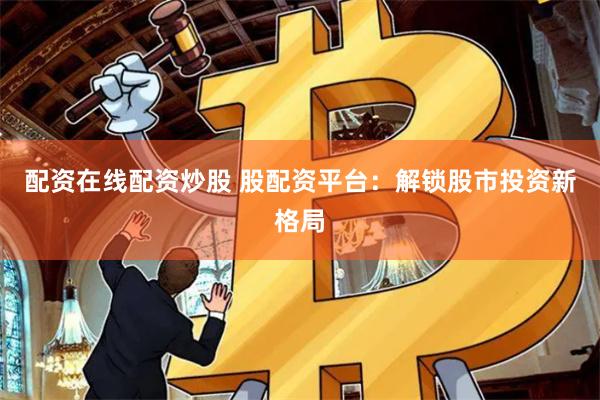 配资在线配资炒股 股配资平台：解锁股市投资新格局