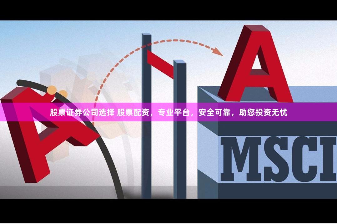 股票证券公司选择 股票配资，专业平台，安全可靠，助您投资无忧