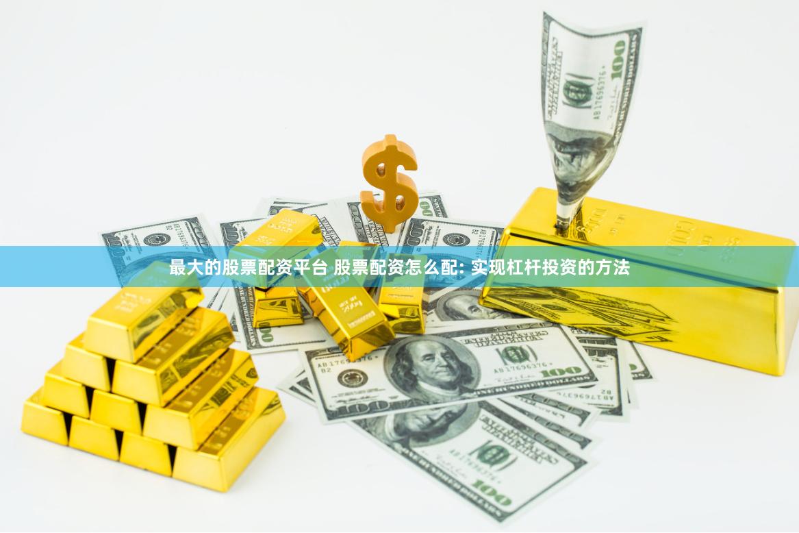 最大的股票配资平台 股票配资怎么配: 实现杠杆投资的方法