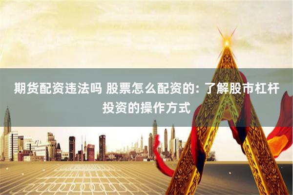 期货配资违法吗 股票怎么配资的: 了解股市杠杆投资的操作方式
