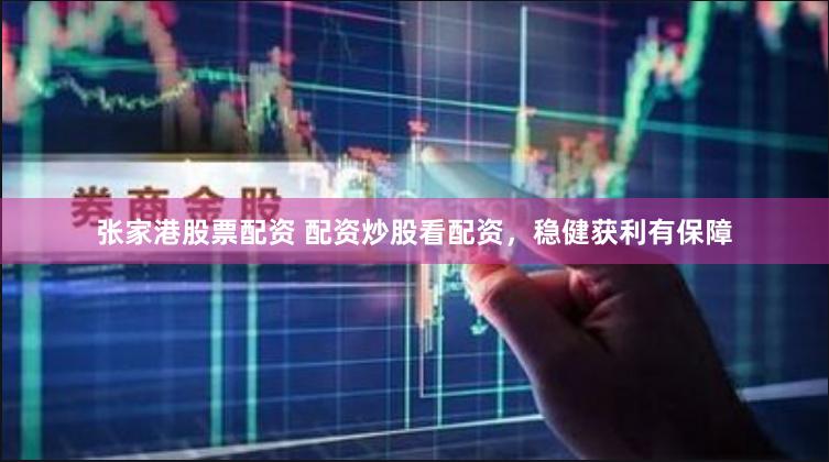 张家港股票配资 配资炒股看配资，稳健获利有保障