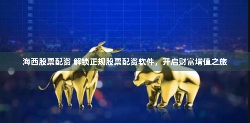 海西股票配资 解锁正规股票配资软件，开启财富增值之旅