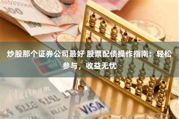 炒股那个证券公司最好 股票配债操作指南：轻松参与，收益无忧