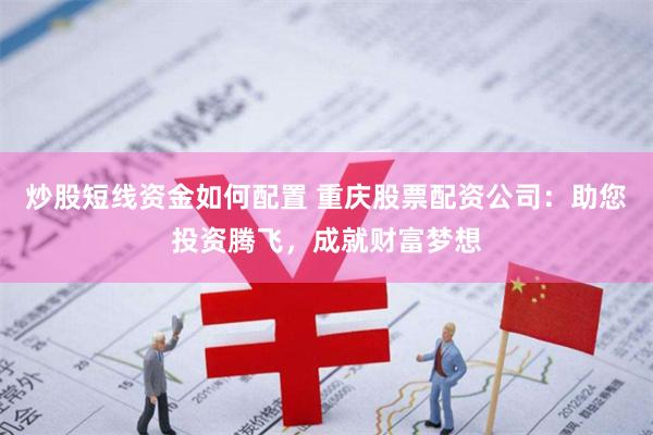 炒股短线资金如何配置 重庆股票配资公司：助您投资腾飞，成就财富梦想