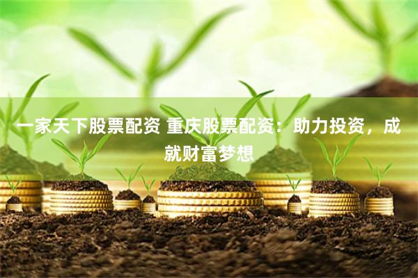 一家天下股票配资 重庆股票配资：助力投资，成就财富梦想