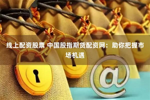 线上配资股票 中国股指期货配资网：助你把握市场机遇