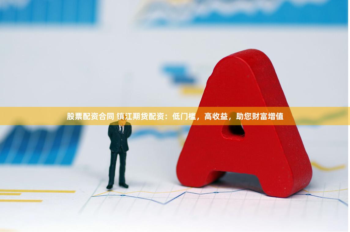 股票配资合同 镇江期货配资：低门槛，高收益，助您财富增值