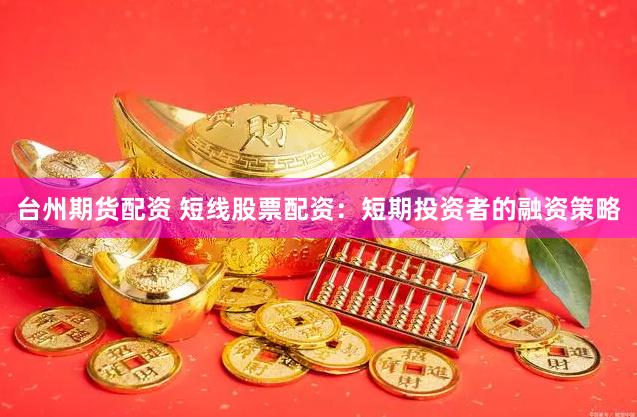 台州期货配资 短线股票配资：短期投资者的融资策略