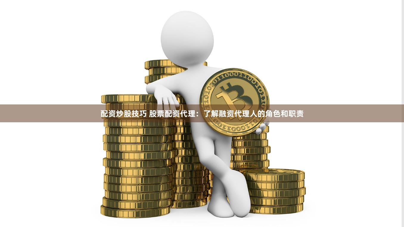 配资炒股技巧 股票配资代理：了解融资代理人的角色和职责
