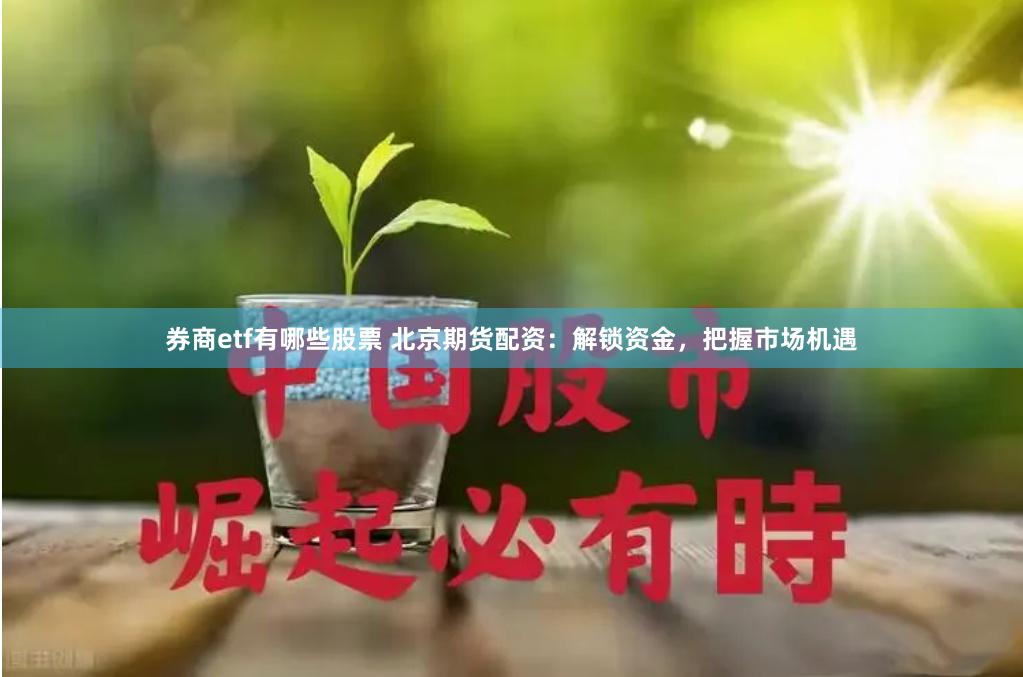 券商etf有哪些股票 北京期货配资：解锁资金，把握市场机遇