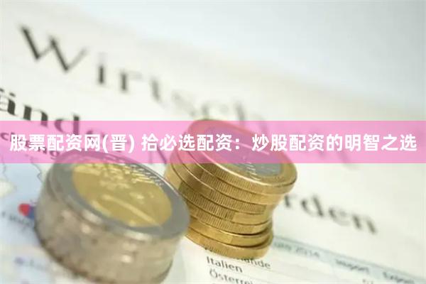 股票配资网(晋) 拾必选配资：炒股配资的明智之选