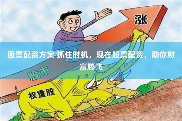 股票配资方案 抓住时机，现在股票配资，助你财富腾飞