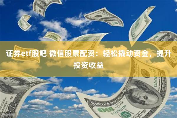 证券etf股吧 微信股票配资：轻松撬动资金，提升投资收益