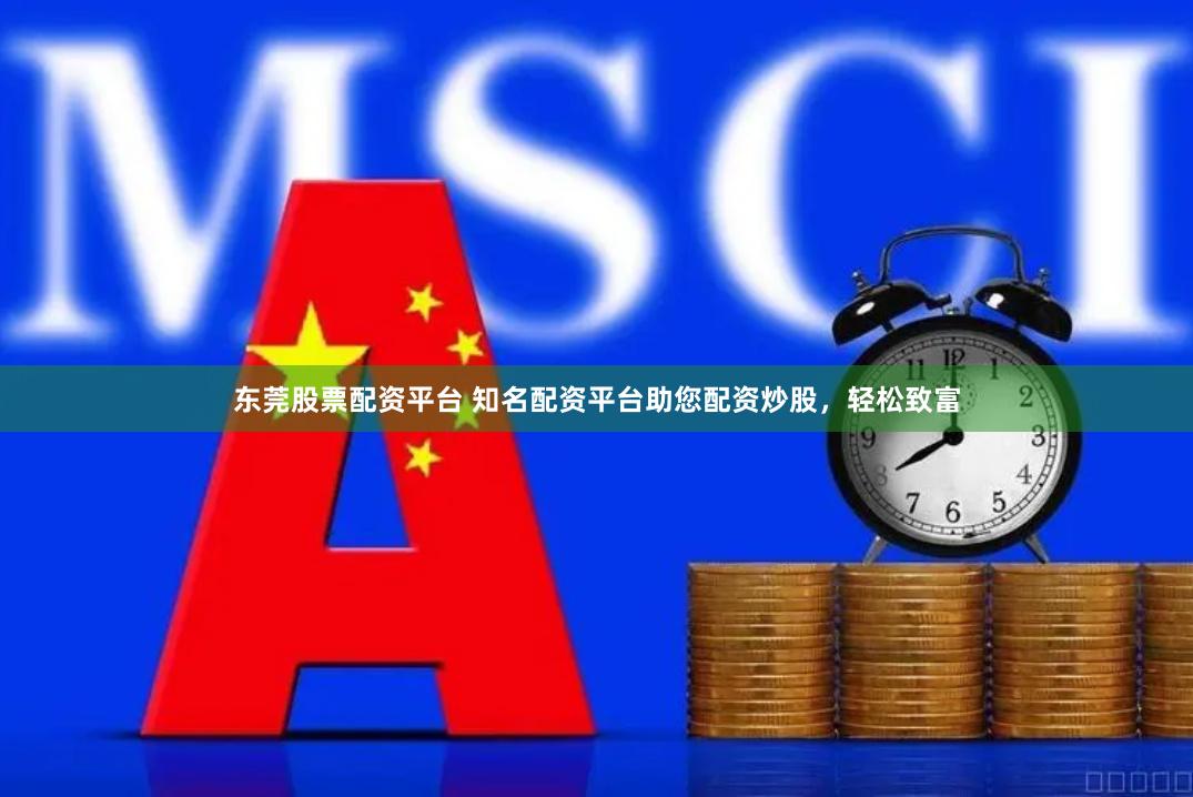 东莞股票配资平台 知名配资平台助您配资炒股，轻松致富
