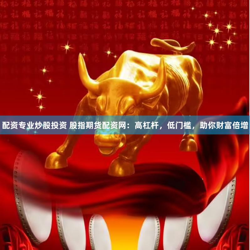 配资专业炒股投资 股指期货配资网：高杠杆，低门槛，助你财富倍增