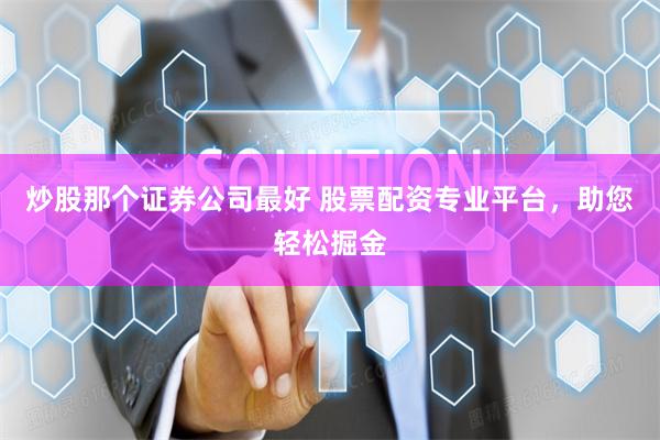 炒股那个证券公司最好 股票配资专业平台，助您轻松掘金