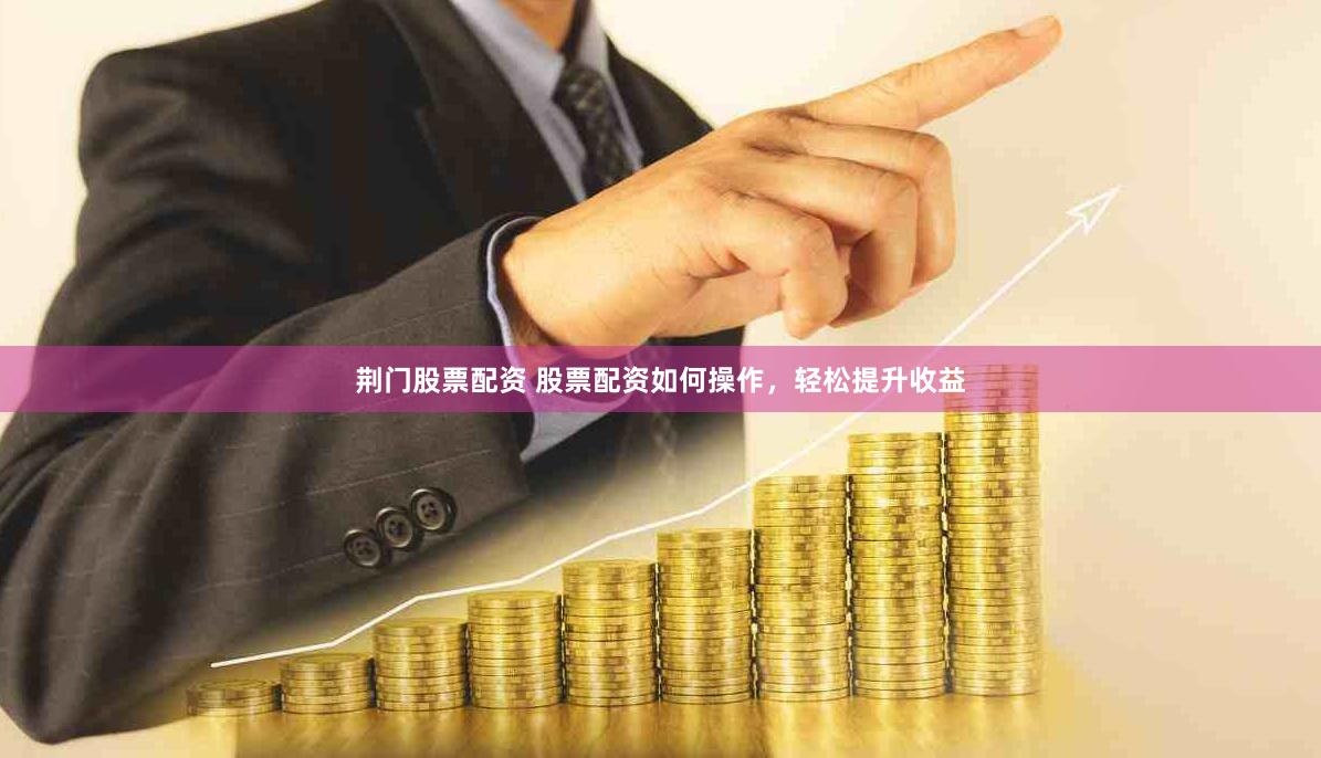 荆门股票配资 股票配资如何操作，轻松提升收益