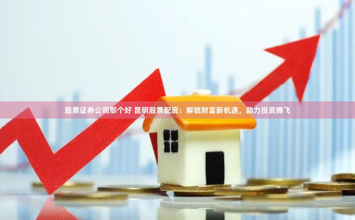 股票证券公司那个好 昆明股票配资：解锁财富新机遇，助力投资腾飞