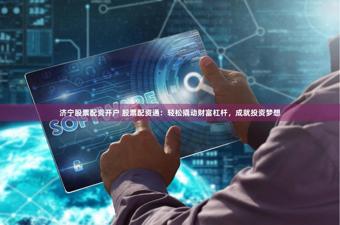 济宁股票配资开户 股票配资通：轻松撬动财富杠杆，成就投资梦想