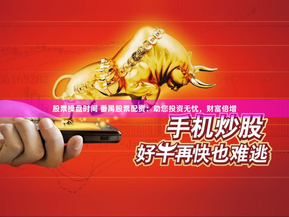 股票操盘时间 番禺股票配资：助您投资无忧，财富倍增