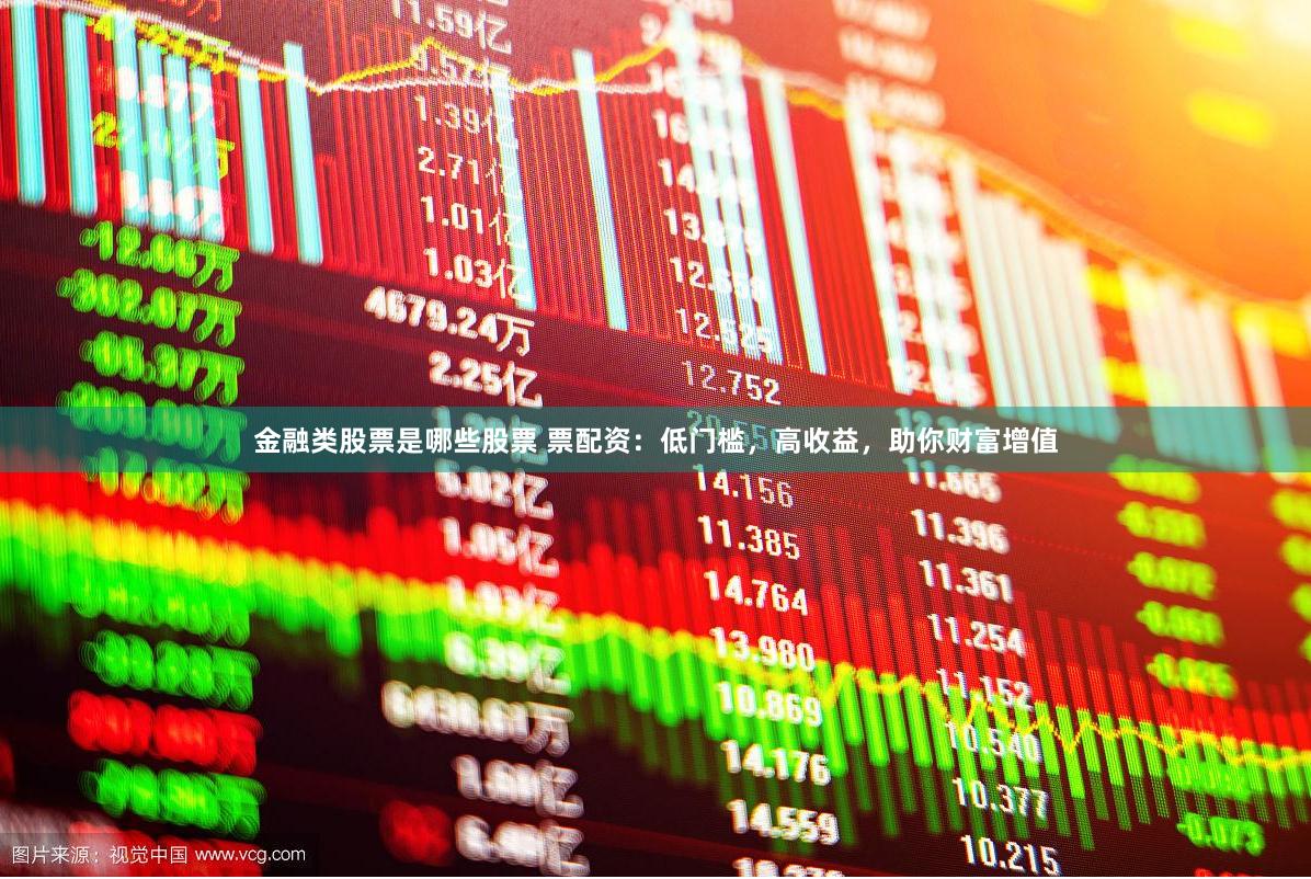 金融类股票是哪些股票 票配资：低门槛，高收益，助你财富增值