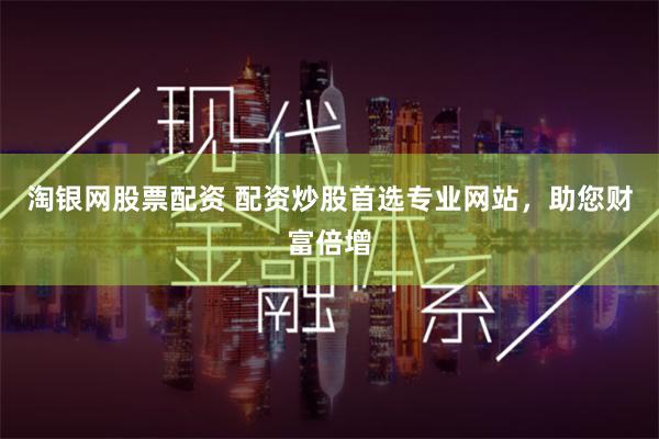 淘银网股票配资 配资炒股首选专业网站，助您财富倍增