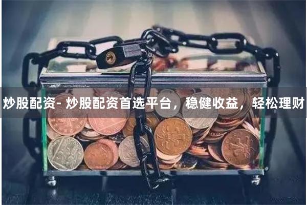 炒股配资- 炒股配资首选平台，稳健收益，轻松理财
