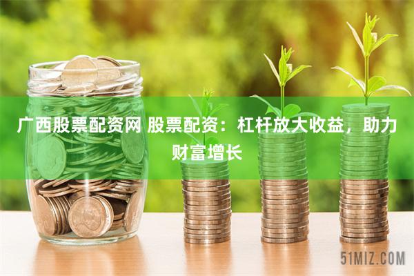 广西股票配资网 股票配资：杠杆放大收益，助力财富增长