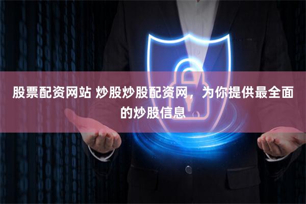 股票配资网站 炒股炒股配资网，为你提供最全面的炒股信息