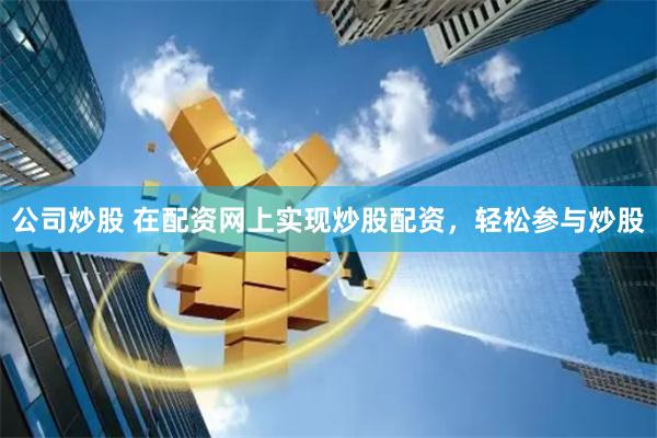 公司炒股 在配资网上实现炒股配资，轻松参与炒股