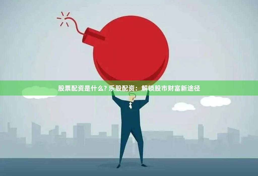 股票配资是什么? 乐股配资：解锁股市财富新途径