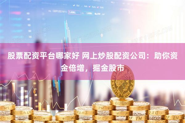 股票配资平台哪家好 网上炒股配资公司：助你资金倍增，掘金股市