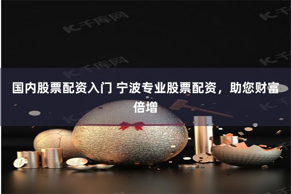 国内股票配资入门 宁波专业股票配资，助您财富倍增