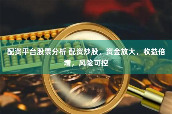 配资平台股票分析 配资炒股，资金放大，收益倍增，风险可控