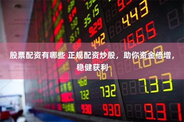 股票配资有哪些 正规配资炒股，助你资金倍增，稳健获利