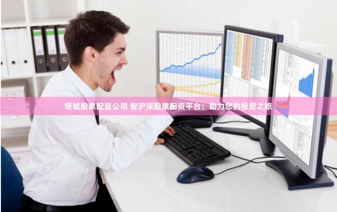 塔城股票配资公司 智沪深股票配资平台：助力您的投资之旅