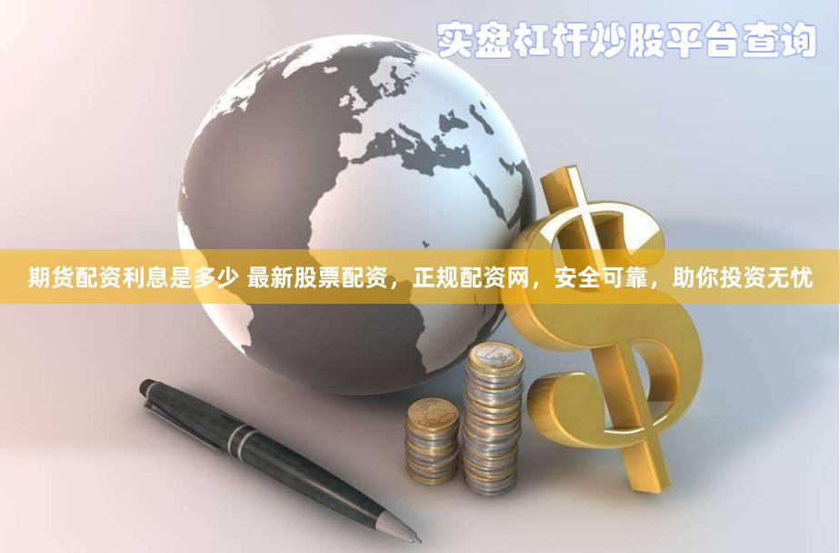 期货配资利息是多少 最新股票配资，正规配资网，安全可靠，助你投资无忧
