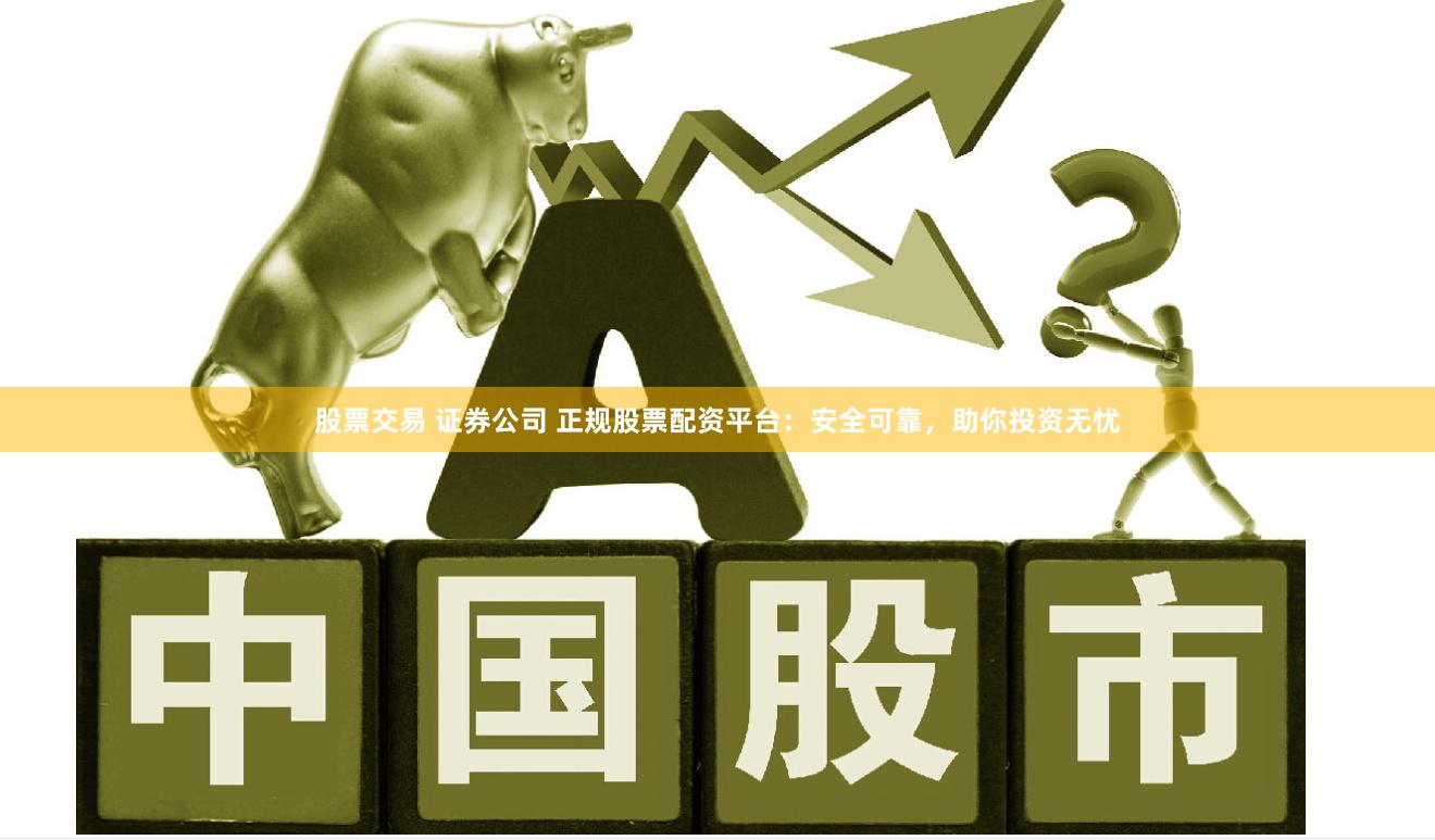 股票交易 证券公司 正规股票配资平台：安全可靠，助你投资无忧