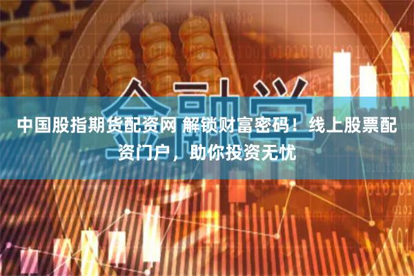 中国股指期货配资网 解锁财富密码！线上股票配资门户，助你投资无忧