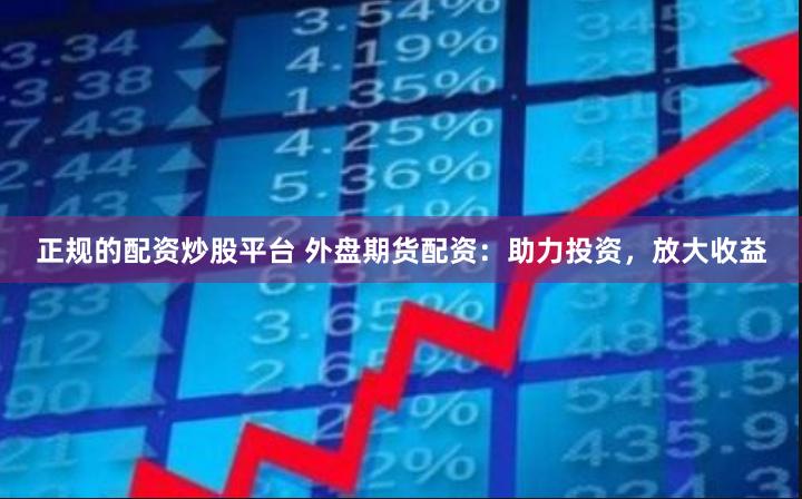 正规的配资炒股平台 外盘期货配资：助力投资，放大收益