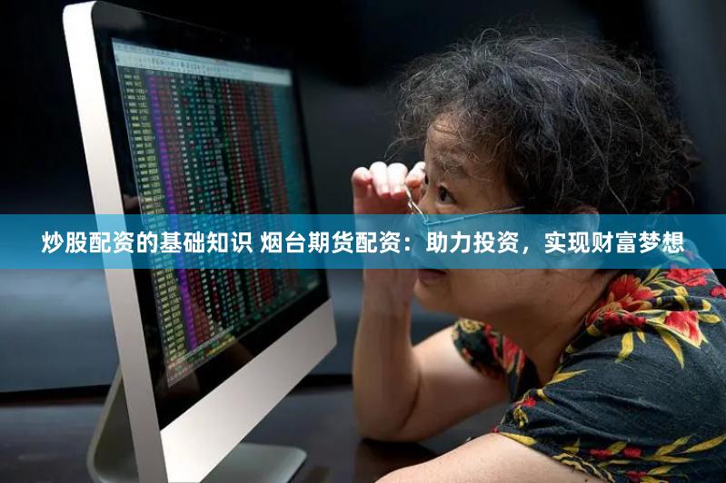 炒股配资的基础知识 烟台期货配资:助力投资,实现财富梦想